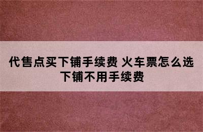 代售点买下铺手续费 火车票怎么选下铺不用手续费